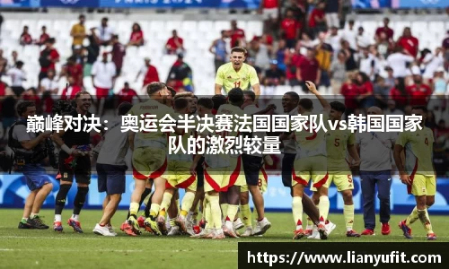 巅峰对决：奥运会半决赛法国国家队vs韩国国家队的激烈较量