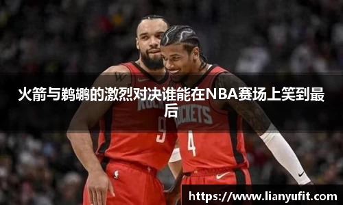 火箭与鹈鹕的激烈对决谁能在NBA赛场上笑到最后