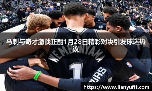 马刺与奇才激战正酣1月28日精彩对决引发球迷热议